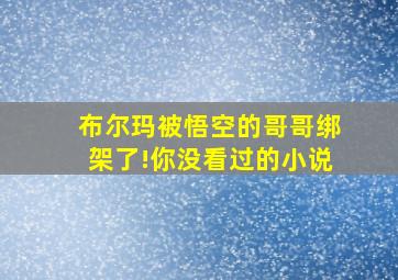 布尔玛被悟空的哥哥绑架了!你没看过的小说