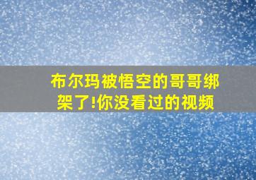 布尔玛被悟空的哥哥绑架了!你没看过的视频