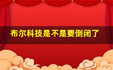 布尔科技是不是要倒闭了