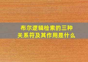 布尔逻辑检索的三种关系符及其作用是什么