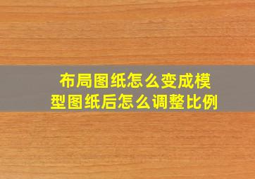 布局图纸怎么变成模型图纸后怎么调整比例