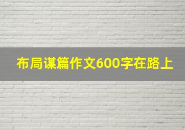 布局谋篇作文600字在路上