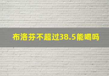 布洛芬不超过38.5能喝吗