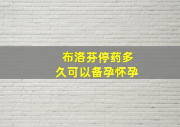 布洛芬停药多久可以备孕怀孕