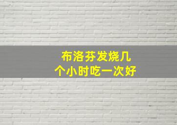 布洛芬发烧几个小时吃一次好