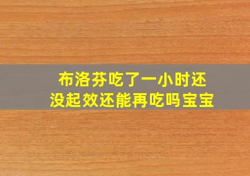 布洛芬吃了一小时还没起效还能再吃吗宝宝