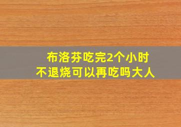 布洛芬吃完2个小时不退烧可以再吃吗大人