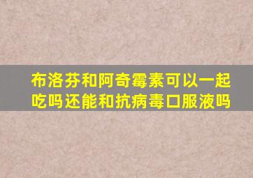 布洛芬和阿奇霉素可以一起吃吗还能和抗病毒口服液吗