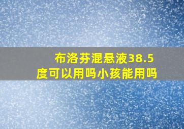 布洛芬混悬液38.5度可以用吗小孩能用吗