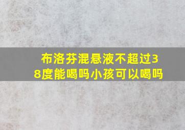 布洛芬混悬液不超过38度能喝吗小孩可以喝吗