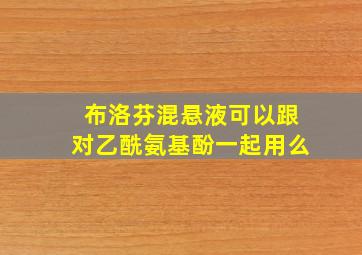 布洛芬混悬液可以跟对乙酰氨基酚一起用么