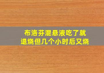 布洛芬混悬液吃了就退烧但几个小时后又烧