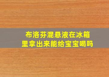 布洛芬混悬液在冰箱里拿出来能给宝宝喝吗