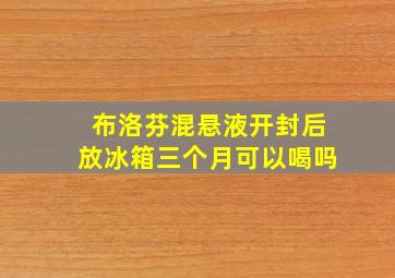 布洛芬混悬液开封后放冰箱三个月可以喝吗