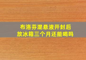 布洛芬混悬液开封后放冰箱三个月还能喝吗