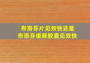 布洛芬片见效快还是布洛芬缓释胶囊见效快