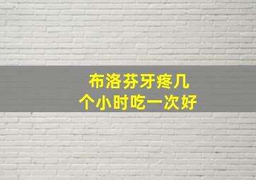 布洛芬牙疼几个小时吃一次好