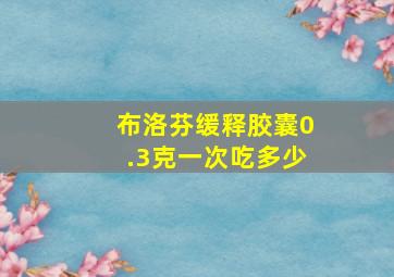 布洛芬缓释胶囊0.3克一次吃多少