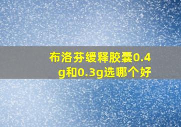 布洛芬缓释胶囊0.4g和0.3g选哪个好