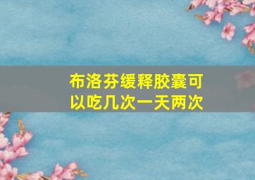 布洛芬缓释胶囊可以吃几次一天两次