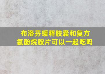 布洛芬缓释胶囊和复方氨酚烷胺片可以一起吃吗