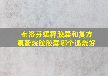 布洛芬缓释胶囊和复方氨酚烷胺胶囊哪个退烧好