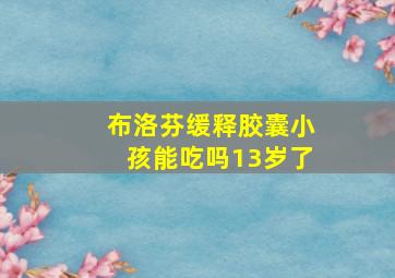 布洛芬缓释胶囊小孩能吃吗13岁了