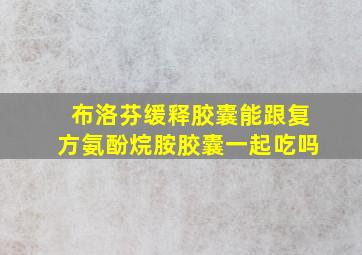 布洛芬缓释胶囊能跟复方氨酚烷胺胶囊一起吃吗