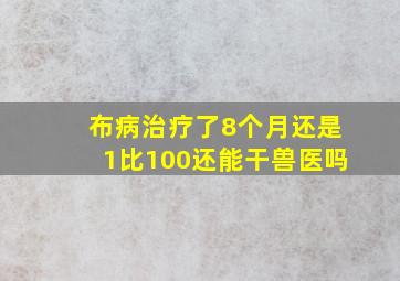 布病治疗了8个月还是1比100还能干兽医吗