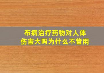 布病治疗药物对人体伤害大吗为什么不管用