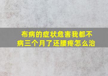 布病的症状危害我都不病三个月了还腰疼怎么治