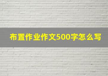 布置作业作文500字怎么写