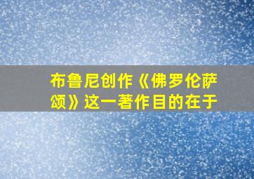 布鲁尼创作《佛罗伦萨颂》这一著作目的在于