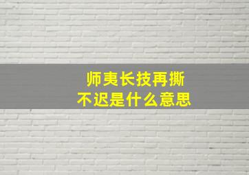 师夷长技再撕不迟是什么意思