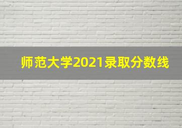 师范大学2021录取分数线