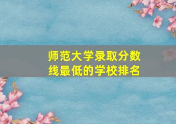 师范大学录取分数线最低的学校排名