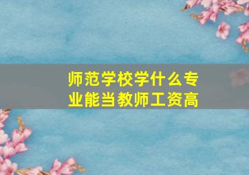 师范学校学什么专业能当教师工资高