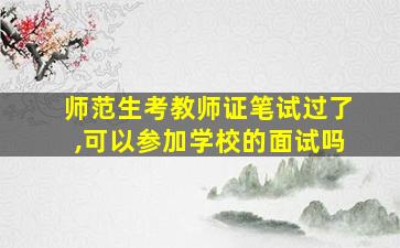 师范生考教师证笔试过了,可以参加学校的面试吗