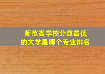 师范类学校分数最低的大学是哪个专业排名