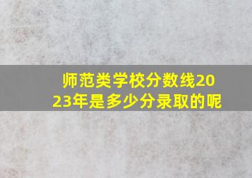 师范类学校分数线2023年是多少分录取的呢