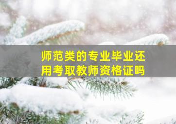 师范类的专业毕业还用考取教师资格证吗