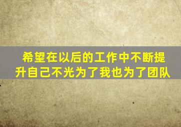 希望在以后的工作中不断提升自己不光为了我也为了团队