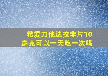 希爱力他达拉非片10毫克可以一天吃一次吗