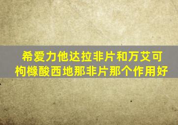 希爱力他达拉非片和万艾可枸橼酸西地那非片那个作用好