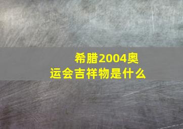 希腊2004奥运会吉祥物是什么