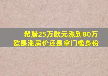 希腊25万欧元涨到80万欧是涨房价还是拿门槛身份