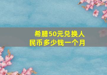 希腊50元兑换人民币多少钱一个月