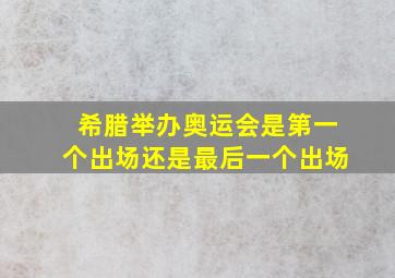 希腊举办奥运会是第一个出场还是最后一个出场