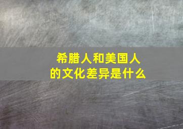 希腊人和美国人的文化差异是什么