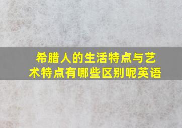 希腊人的生活特点与艺术特点有哪些区别呢英语